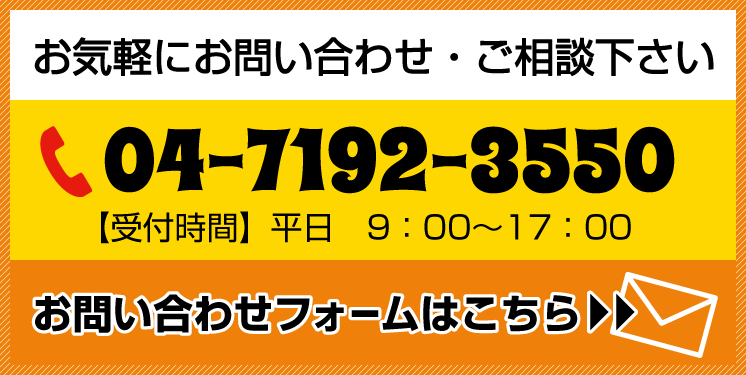 お気軽にお問い合わせ・ご相談下さい 電話番号:04-7100-0000 【受付時間】平日 9:00〜17:00 お問い合わせフォームはこちら>>